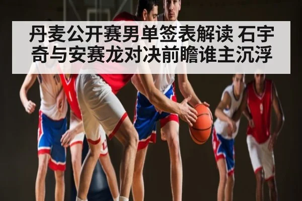 丹麦公开赛男单签表解读 石宇奇与安赛龙对决前瞻谁主沉浮