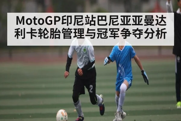 MotoGP印尼站巴尼亚亚曼达利卡轮胎管理与冠军争夺分析