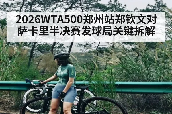 2026WTA500郑州站郑钦文对萨卡里半决赛发球局关键拆解